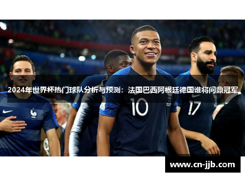 2024年世界杯热门球队分析与预测：法国巴西阿根廷德国谁将问鼎冠军