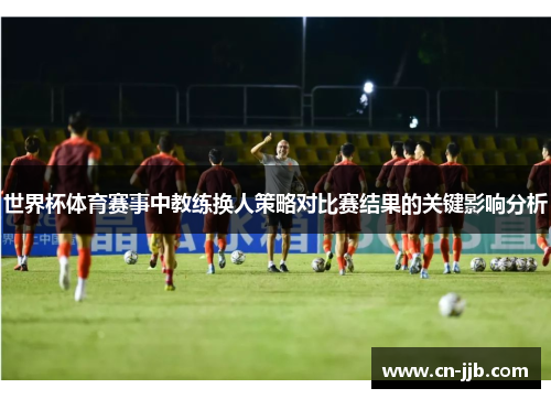 世界杯体育赛事中教练换人策略对比赛结果的关键影响分析