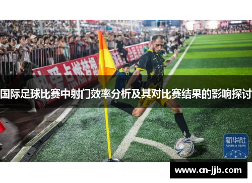 国际足球比赛中射门效率分析及其对比赛结果的影响探讨
