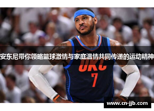 安东尼带你领略篮球激情与家庭温情共同传递的运动精神