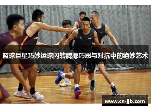 篮球巨星巧妙运球闪转腾挪巧思与对抗中的绝妙艺术