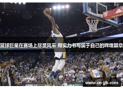 篮球巨星在赛场上尽显风采 用实力书写属于自己的辉煌篇章