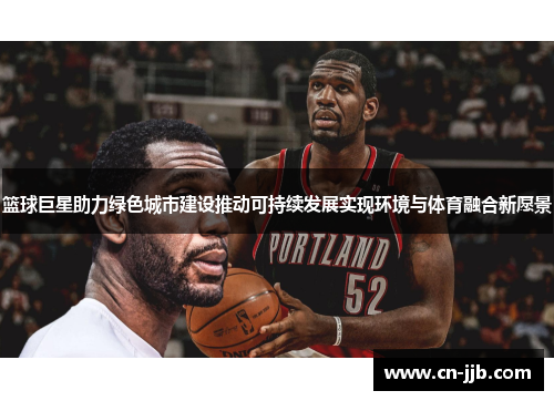 篮球巨星助力绿色城市建设推动可持续发展实现环境与体育融合新愿景