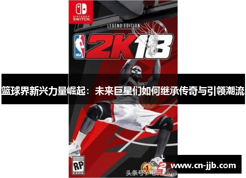 篮球界新兴力量崛起：未来巨星们如何继承传奇与引领潮流
