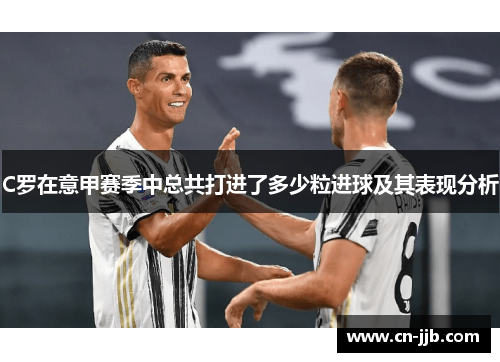 C罗在意甲赛季中总共打进了多少粒进球及其表现分析