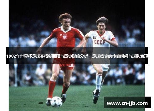 1982年世界杯足球赛精彩回顾与历史影响分析：足球盛宴的传奇瞬间与球队表现