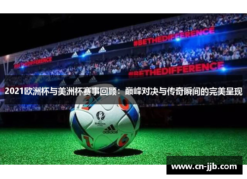 2021欧洲杯与美洲杯赛事回顾：巅峰对决与传奇瞬间的完美呈现
