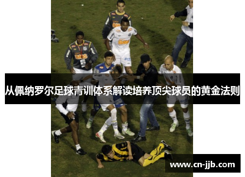 从佩纳罗尔足球青训体系解读培养顶尖球员的黄金法则