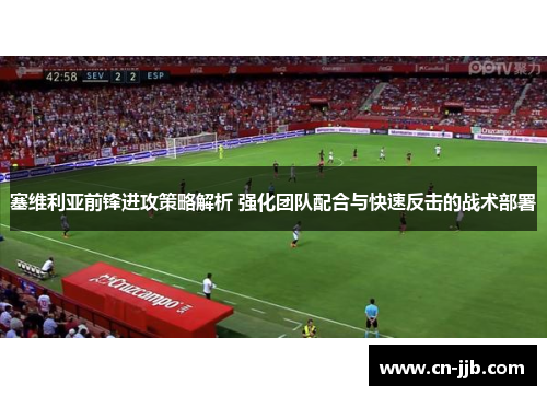 塞维利亚前锋进攻策略解析 强化团队配合与快速反击的战术部署