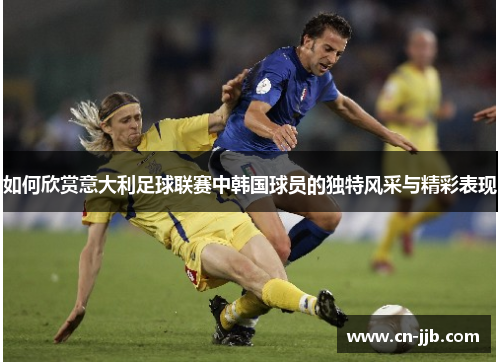 如何欣赏意大利足球联赛中韩国球员的独特风采与精彩表现