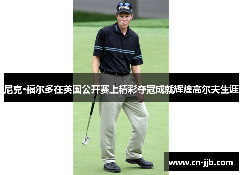 尼克·福尔多在英国公开赛上精彩夺冠成就辉煌高尔夫生涯