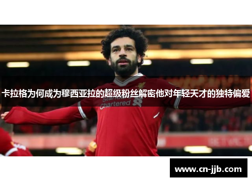 卡拉格为何成为穆西亚拉的超级粉丝解密他对年轻天才的独特偏爱