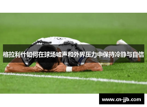 格拉利什如何在球场嘘声和外界压力中保持冷静与自信