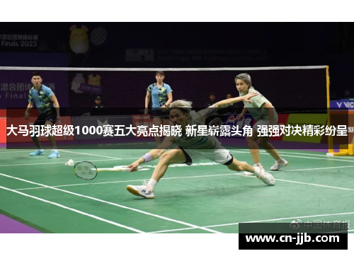 大马羽球超级1000赛五大亮点揭晓 新星崭露头角 强强对决精彩纷呈